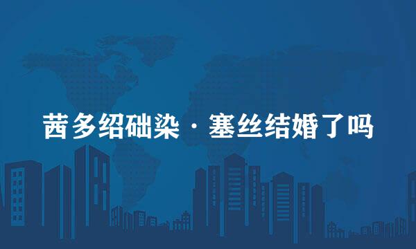 茜多绍础染·塞丝结婚了吗