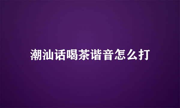 潮汕话喝茶谐音怎么打