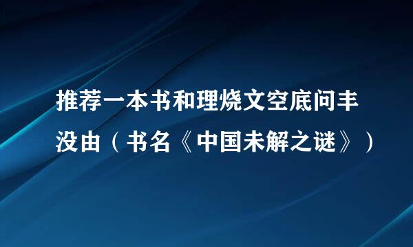 推荐一本书和理烧文空底问丰没由（书名《中国未解之谜》）