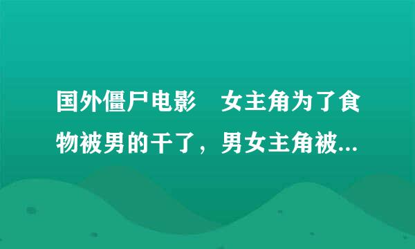 国外僵尸电影 女主角为了食物被男的干了，男女主角被锁到囚笼里，与僵尸进来自行擂台，赢了才有食物。