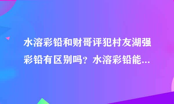水溶彩铅和财哥评犯村友湖强彩铅有区别吗？水溶彩铅能画出彩铅的效果吗？