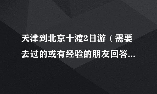 天津到北京十渡2日游（需要去过的或有经验的朋友回答，复制的请绕行）