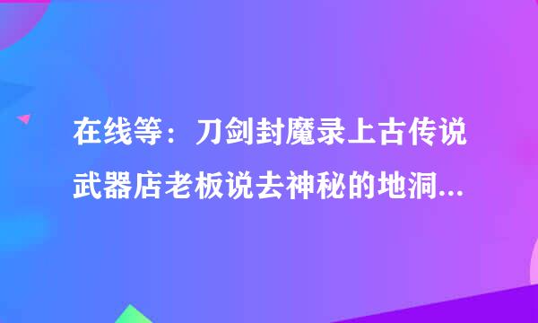 在线等：刀剑封魔录上古传说武器店老板说去神秘的地洞打完三组怪之后怎么就出来了