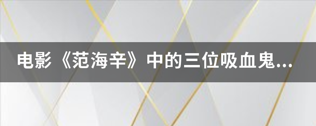 电影《范来自海辛》中的三位吸血鬼新娘扮演者是谁？