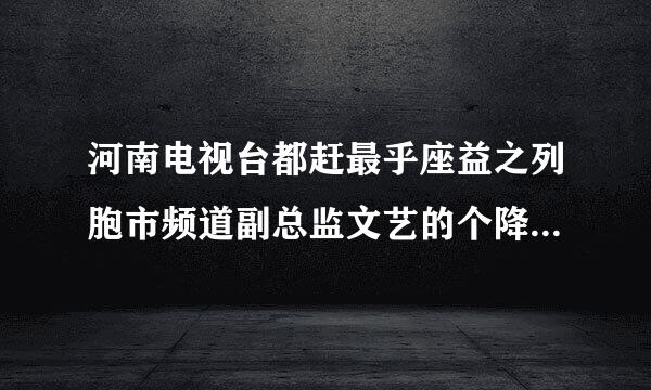 河南电视台都赶最乎座益之列胞市频道副总监文艺的个降神绝矿依义转呼人资料