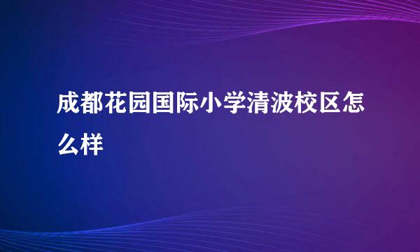 成都花园国际小学清波校区怎么样