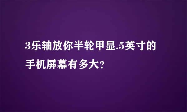 3乐轴放你半轮甲显.5英寸的手机屏幕有多大？