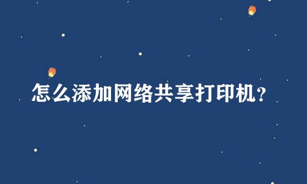 怎么添加网络共享打印机？