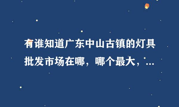 有谁知道广东中山古镇的灯具批发市场在哪，哪个最大，最便宜，谢谢各位大老来自