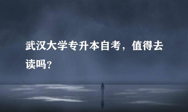 武汉大学专升本自考，值得去读吗？