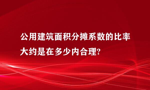 公用建筑面积分摊系数的比率大约是在多少内合理?