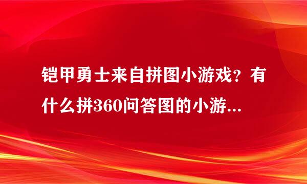 铠甲勇士来自拼图小游戏？有什么拼360问答图的小游戏，帮忙推荐下吧