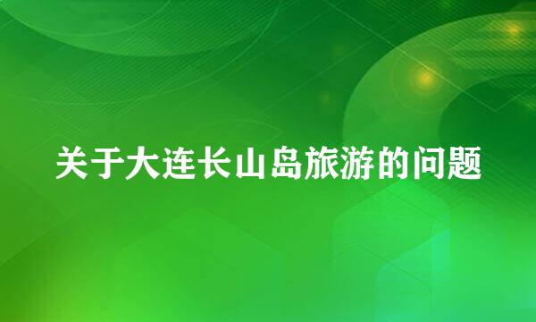 关于大连长山岛旅游的问题