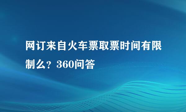 网订来自火车票取票时间有限制么？360问答