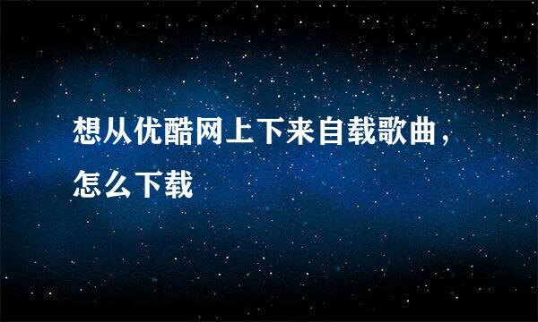 想从优酷网上下来自载歌曲，怎么下载