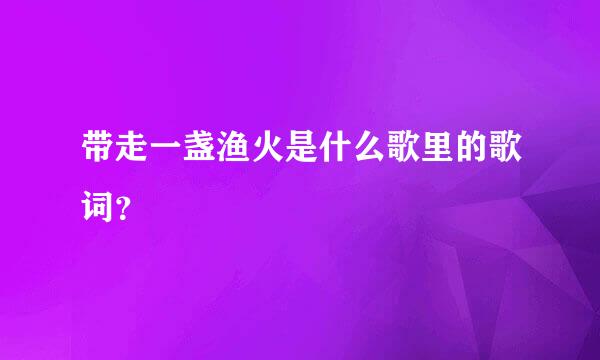 带走一盏渔火是什么歌里的歌词？