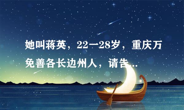 她叫蒋英，22一28岁，重庆万免善各长边州人，请告诉我她详细地址