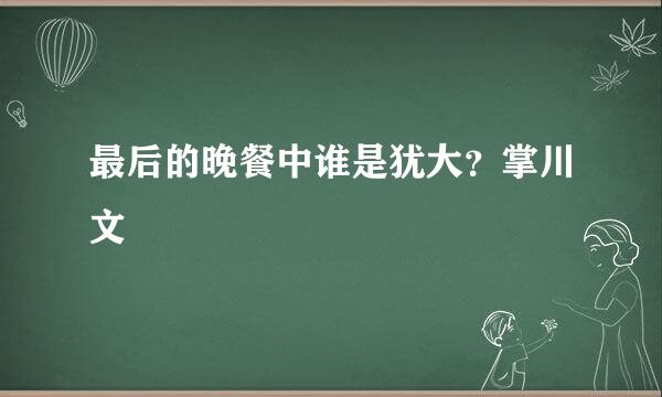 最后的晚餐中谁是犹大？掌川文