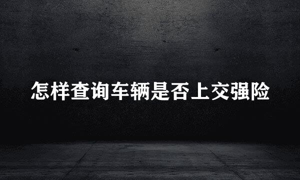 怎样查询车辆是否上交强险