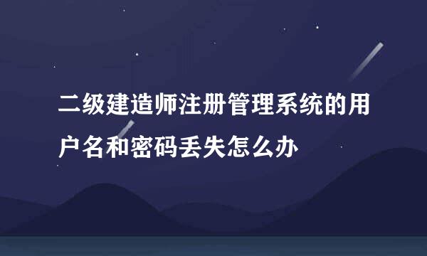 二级建造师注册管理系统的用户名和密码丢失怎么办