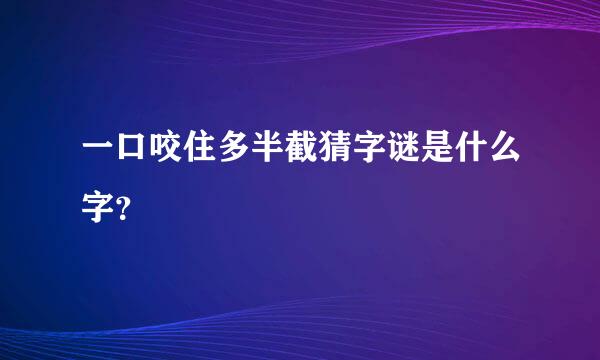 一口咬住多半截猜字谜是什么字？
