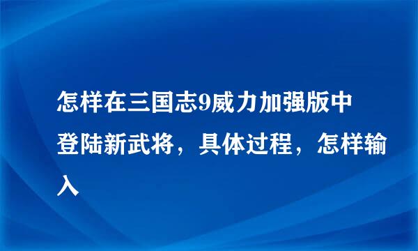 怎样在三国志9威力加强版中登陆新武将，具体过程，怎样输入