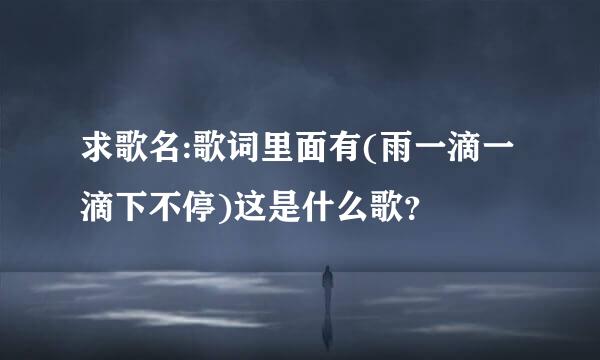 求歌名:歌词里面有(雨一滴一滴下不停)这是什么歌？