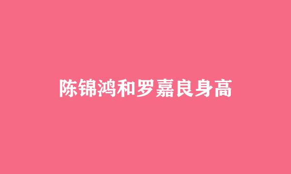 陈锦鸿和罗嘉良身高