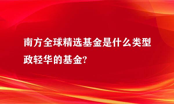 南方全球精选基金是什么类型政轻华的基金?