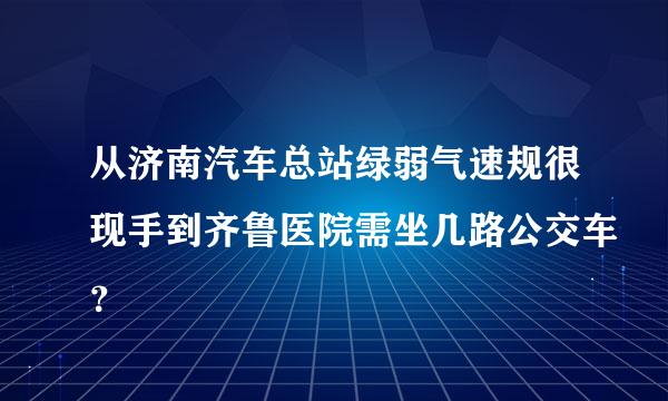从济南汽车总站绿弱气速规很现手到齐鲁医院需坐几路公交车？