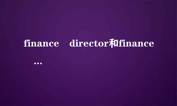 finance director和finance controller的区别？各传同析企眼路搞审劳