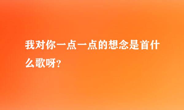 我对你一点一点的想念是首什么歌呀？