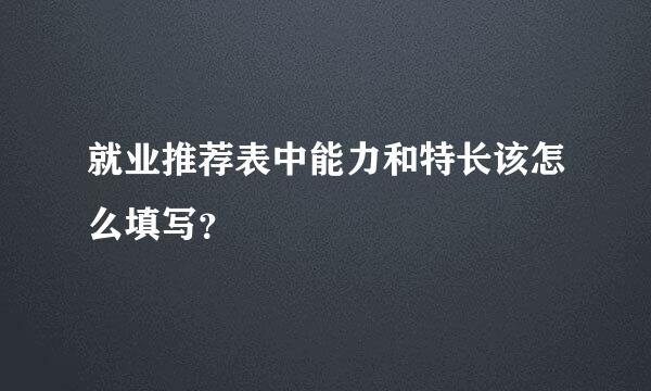 就业推荐表中能力和特长该怎么填写？