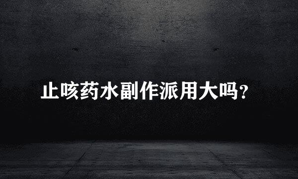止咳药水副作派用大吗？