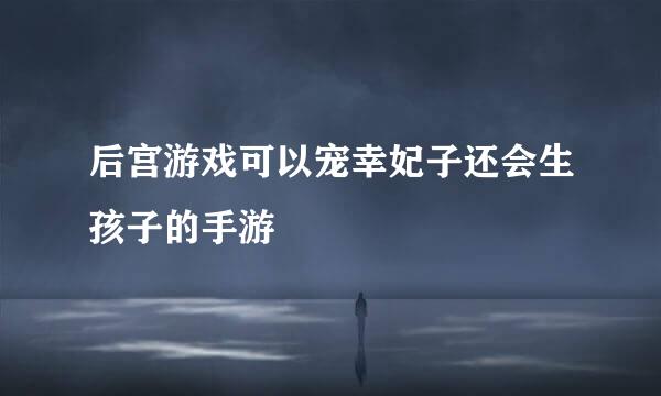 后宫游戏可以宠幸妃子还会生孩子的手游