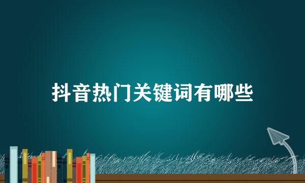 抖音热门关键词有哪些