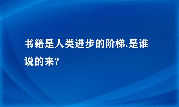 书籍是人类进步的阶梯.是谁说的来?