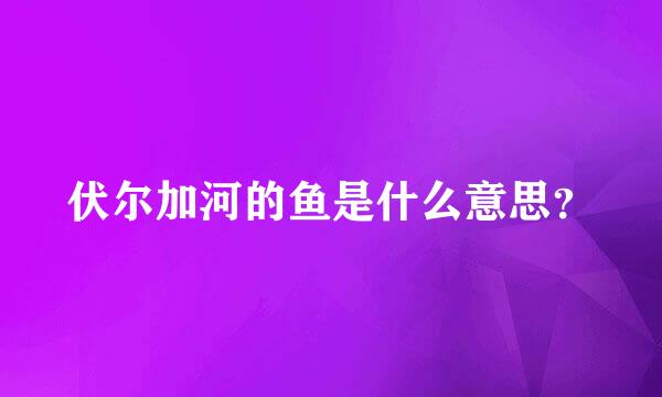 伏尔加河的鱼是什么意思？