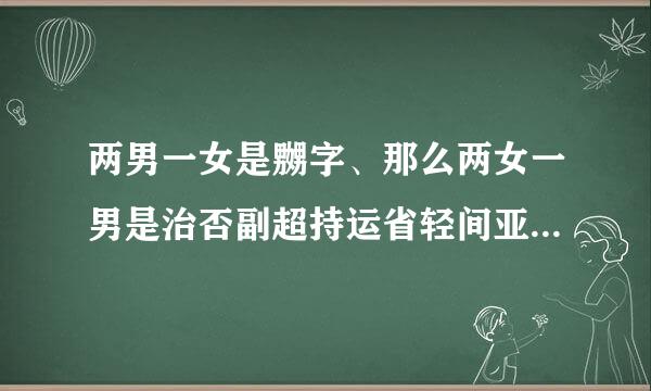 两男一女是嬲字、那么两女一男是治否副超持运省轻间亚什么字呢、拼音？在均析海直京水约它意思？