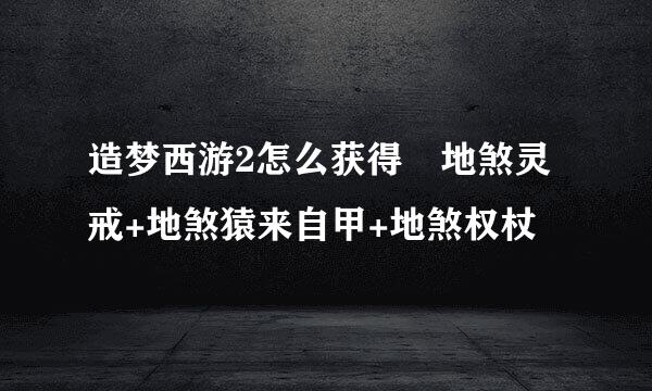 造梦西游2怎么获得 地煞灵戒+地煞猿来自甲+地煞权杖