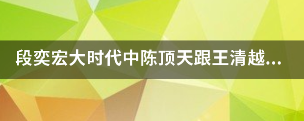 段奕宏大时代中陈顶天跟王清越怎么了？