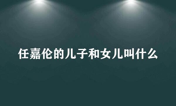 任嘉伦的儿子和女儿叫什么