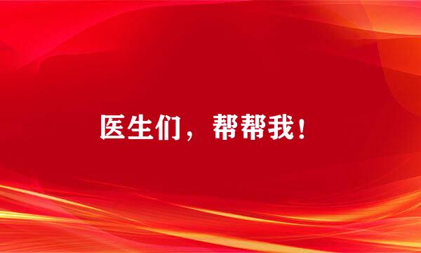 医生们，帮帮我！