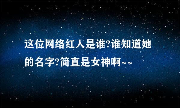 这位网络红人是谁?谁知道她的名字?简直是女神啊~~