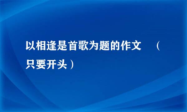 以相逢是首歌为题的作文 （只要开头）