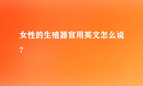 女性的生殖器官用英文怎么说？