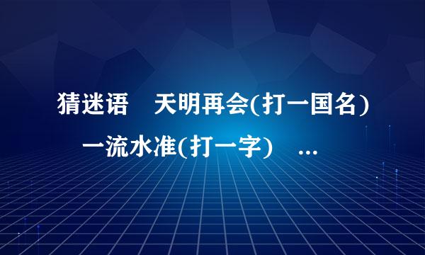 猜迷语 天明再会(打一国名) 一流水准(打一字) 走出深来自闺人结识(打一字) 这几个迷是
