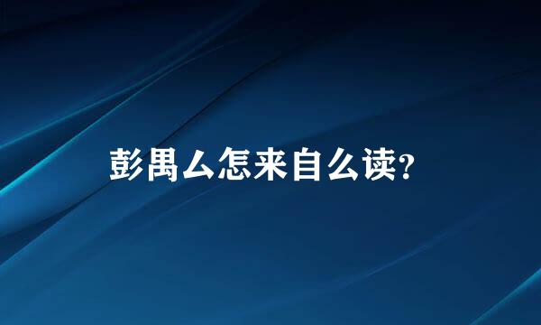 彭禺厶怎来自么读？