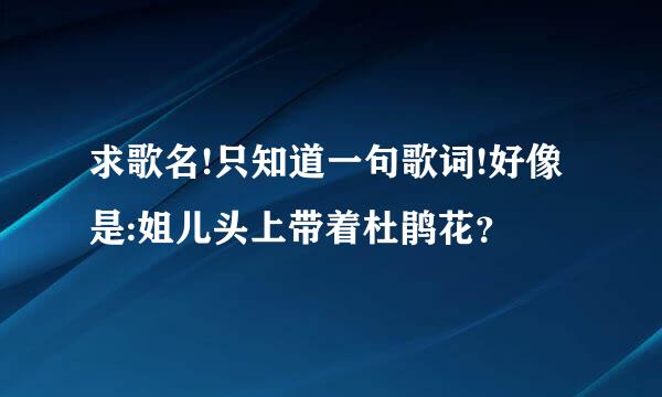 求歌名!只知道一句歌词!好像是:姐儿头上带着杜鹃花？