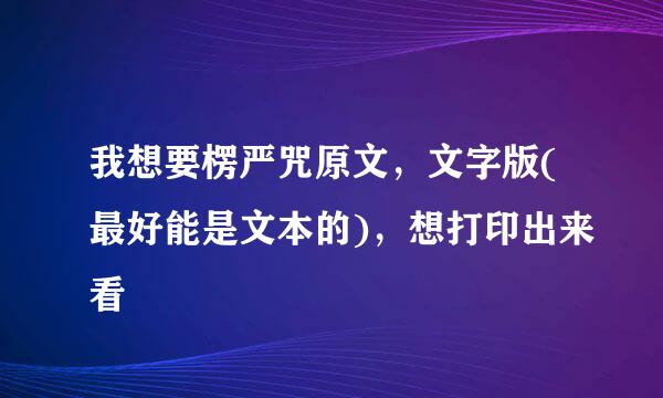 我想要楞严咒原文，文字版(最好能是文本的)，想打印出来看